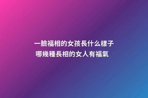 一臉福相的女孩長什么樣子 哪幾種長相的女人有福氣